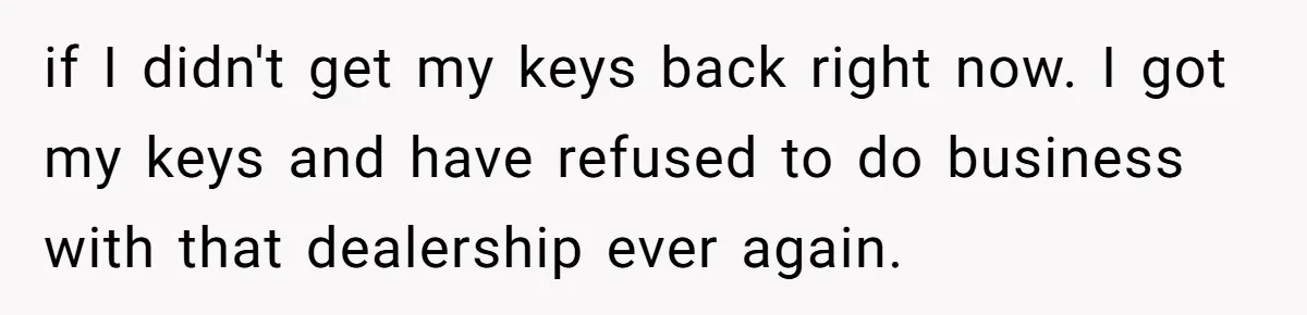 if I didn't get my keys back right now. I got my keys and have refused to do business with that dealership ever again.