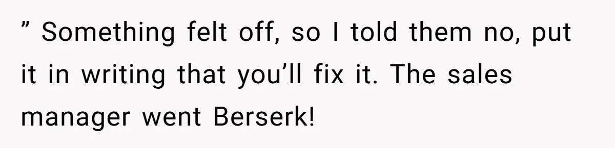 ” Something felt off, so I told them no, put it in writing that you’ll fix it. The sales manager went Berserk!