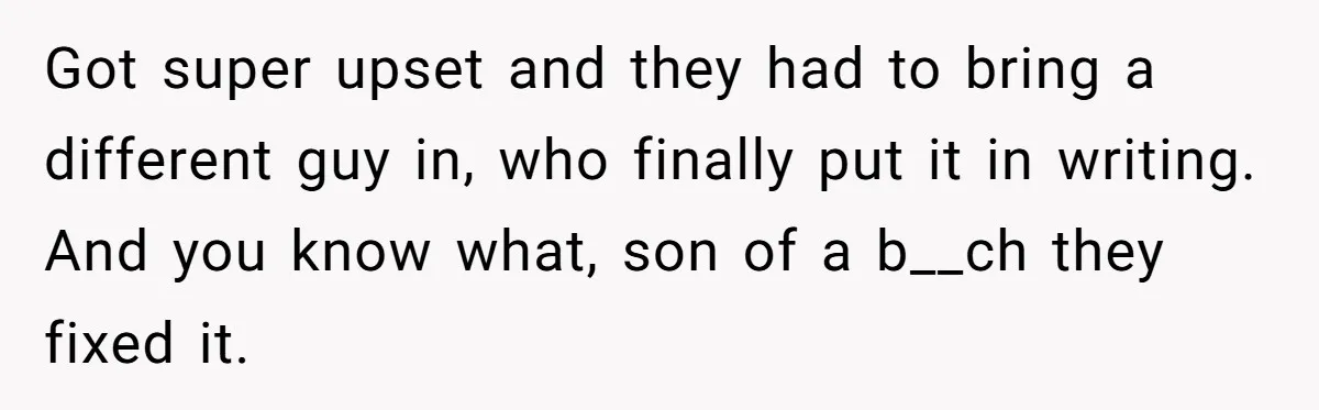 Got super upset and they had to bring a different guy in, who finally put it in writing. And you know what, son of a b__ch they fixed it.