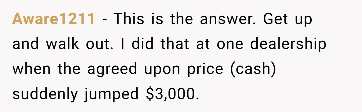 Aware1211 − This is the answer. Get up and walk out. I did that at one dealership when the agreed upon price (cash) suddenly jumped $3,000.
