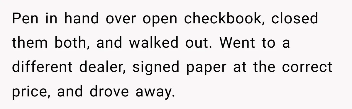 Pen in hand over open checkbook, closed them both, and walked out. Went to a different dealer, signed paper at the correct price, and drove away.