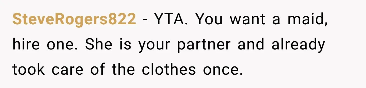 SteveRogers822 − YTA. You want a maid, hire one. She is your partner and already took care of the clothes once.