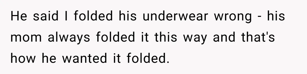 He said I folded his underwear wrong - his mom always folded it this way and that's how he wanted it folded.