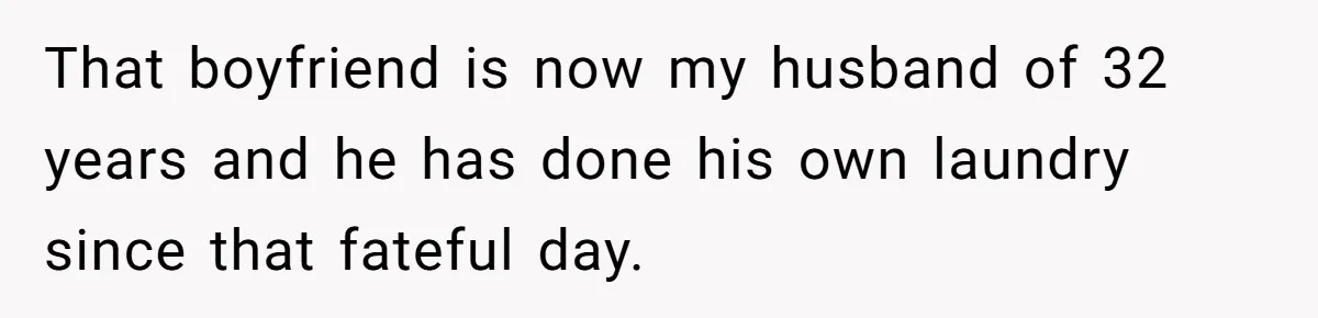 That boyfriend is now my husband of 32 years and he has done his own laundry since that fateful day.