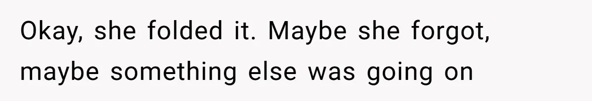 Okay, she folded it. Maybe she forgot, maybe something else was going on