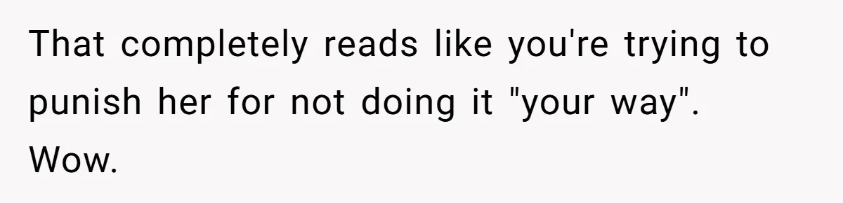 That completely reads like you're trying to punish her for not doing it "your way". Wow.