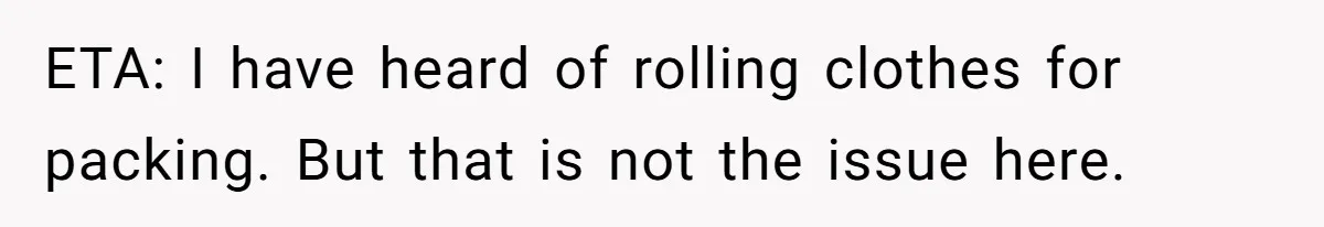 ETA: I have heard of rolling clothes for packing. But that is not the issue here.