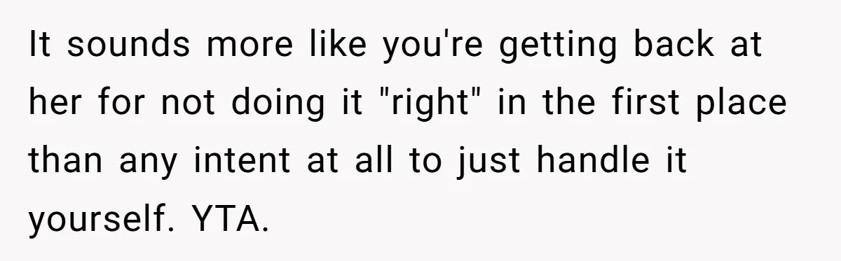 It sounds more like you're getting back at her for not doing it "right" in the first place than any intent at all to just handle it yourself. YTA.