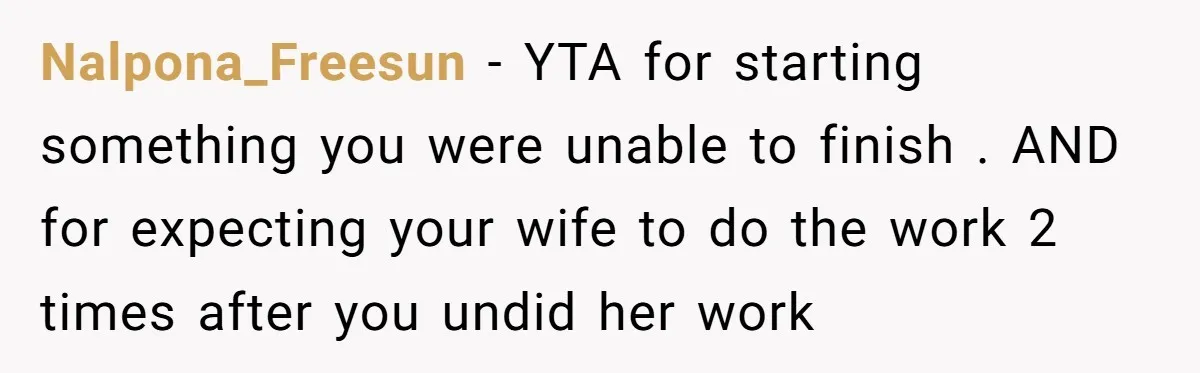 Nalpona_Freesun − YTA for starting something you were unable to finish . AND for expecting your wife to do the work 2 times after you undid her work