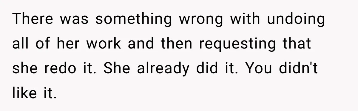 There was something wrong with undoing all of her work and then requesting that she redo it. She already did it. You didn't like it.