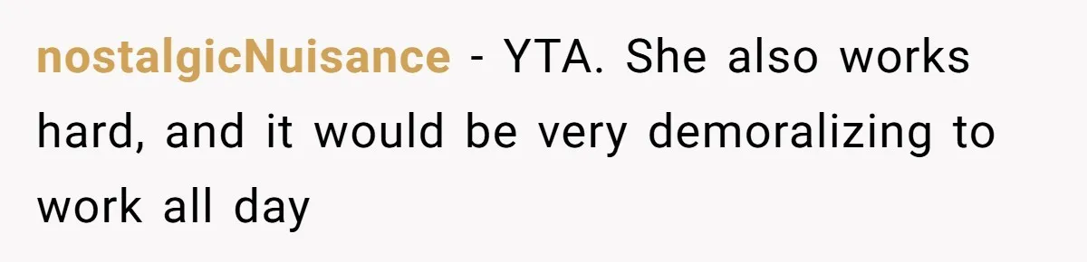 nostalgicNuisance − YTA. She also works hard, and it would be very demoralizing to work all day