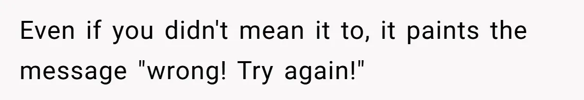 Even if you didn't mean it to, it paints the message "wrong! Try again!"