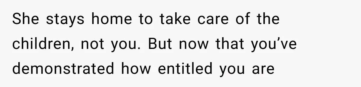 She stays home to take care of the children, not you. But now that you’ve demonstrated how entitled you are