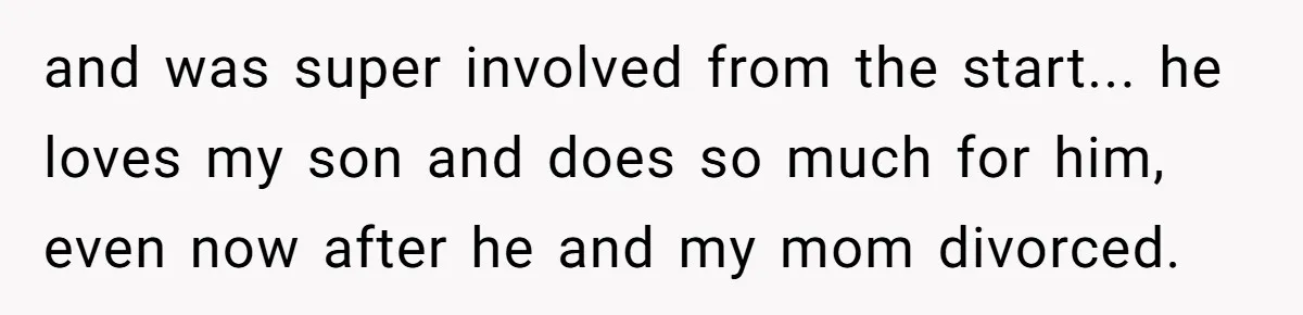 and was super involved from the start... he loves my son and does so much for him, even now after he and my mom divorced.