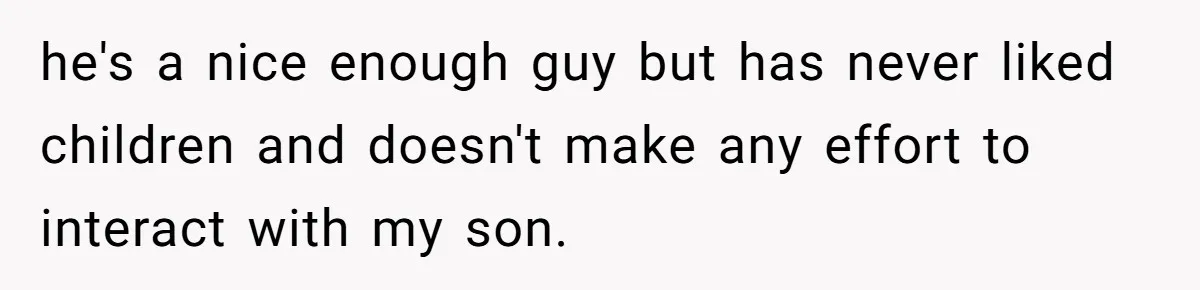 he's a nice enough guy but has never liked children and doesn't make any effort to interact with my son.