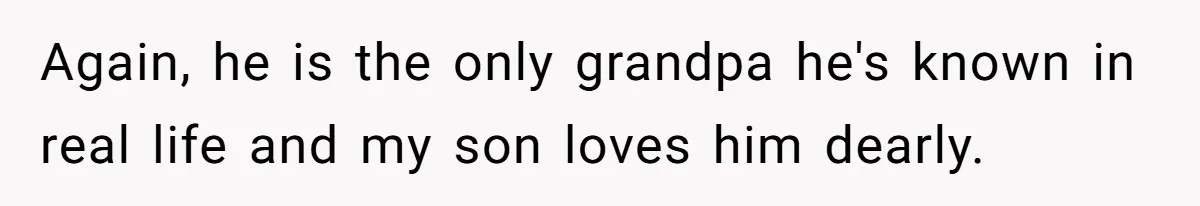 Again, he is the only grandpa he's known in real life and my son loves him dearly.