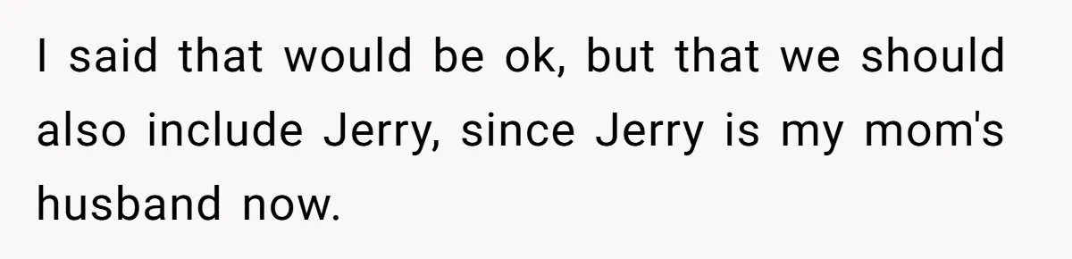 I said that would be ok, but that we should also include Jerry, since Jerry is my mom's husband now.