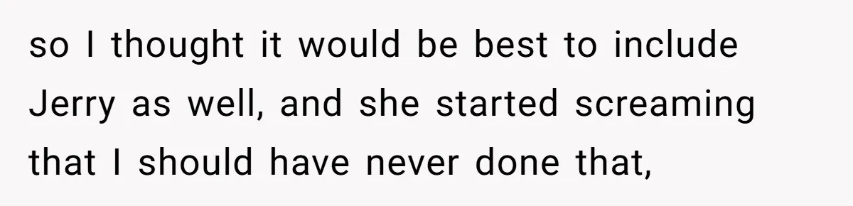 so I thought it would be best to include Jerry as well, and she started screaming that I should have never done that,