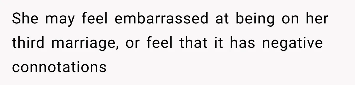 She may feel embarrassed at being on her third marriage, or feel that it has negative connotations