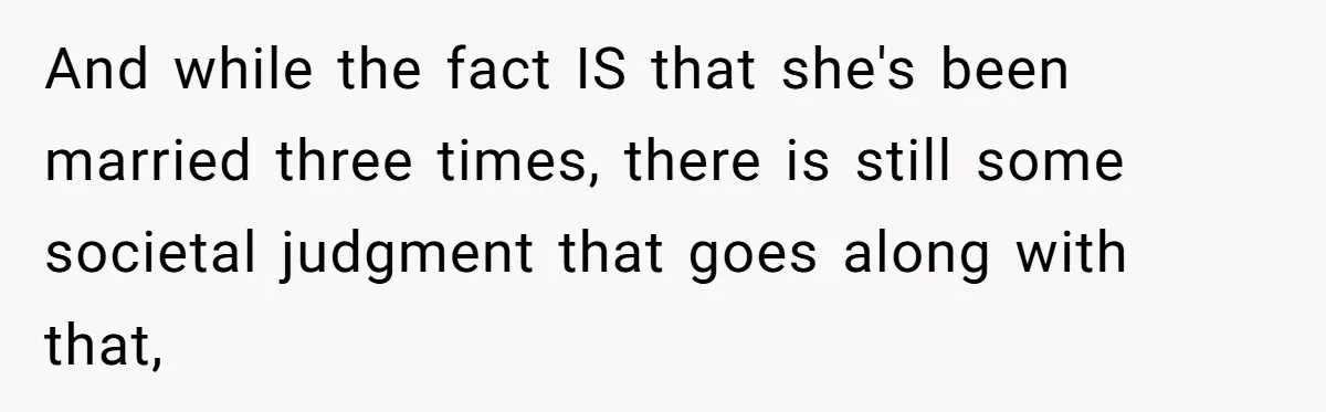 And while the fact IS that she's been married three times, there is still some societal judgment that goes along with that,