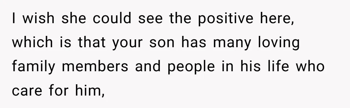 I wish she could see the positive here, which is that your son has many loving family members and people in his life who care for him,