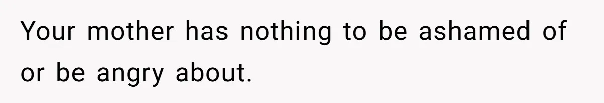 Your mother has nothing to be ashamed of or be angry about.