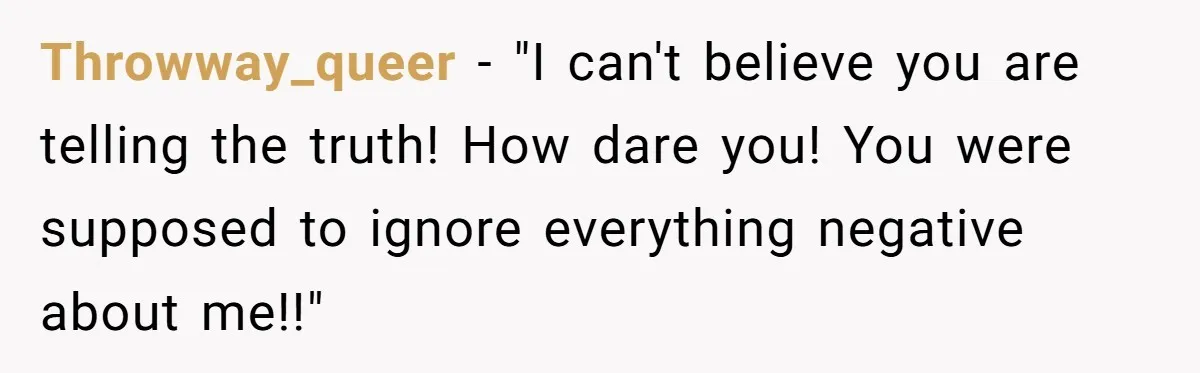 Throwway_queer − "I can't believe you are telling the truth! How dare you! You were supposed to ignore everything negative about me!!"
