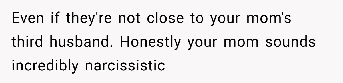 Even if they're not close to your mom's third husband. Honestly your mom sounds incredibly narcissistic
