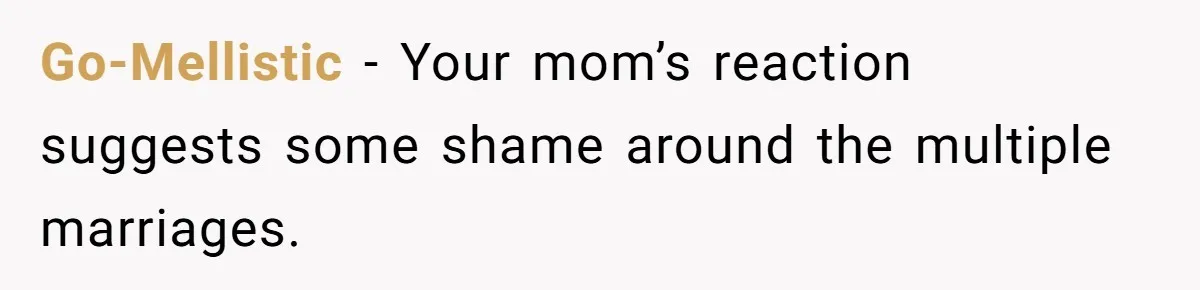 Go-Mellistic − Your mom’s reaction suggests some shame around the multiple marriages.