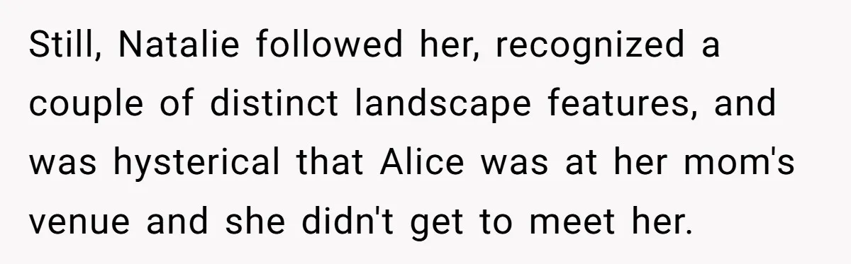 Still, Natalie followed her, recognized a couple of distinct landscape features, and was hysterical that Alice was at her mom's venue and she didn't get to meet her.