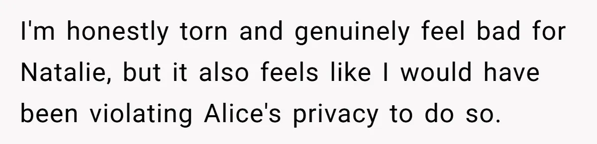I'm honestly torn and genuinely feel bad for Natalie, but it also feels like I would have been violating Alice's privacy to do so.