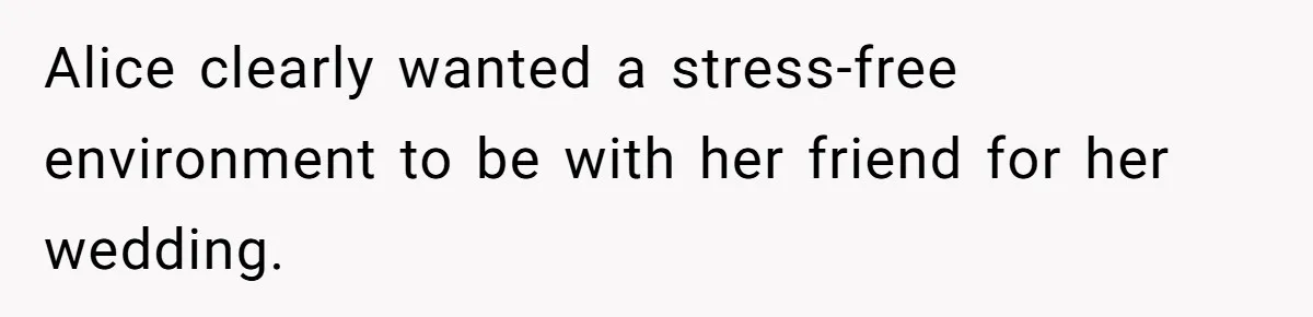 Alice clearly wanted a stress-free environment to be with her friend for her wedding.