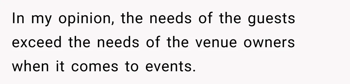 In my opinion, the needs of the guests exceed the needs of the venue owners when it comes to events.