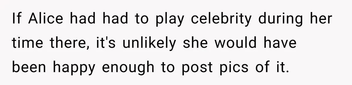 If Alice had had to play celebrity during her time there, it's unlikely she would have been happy enough to post pics of it.