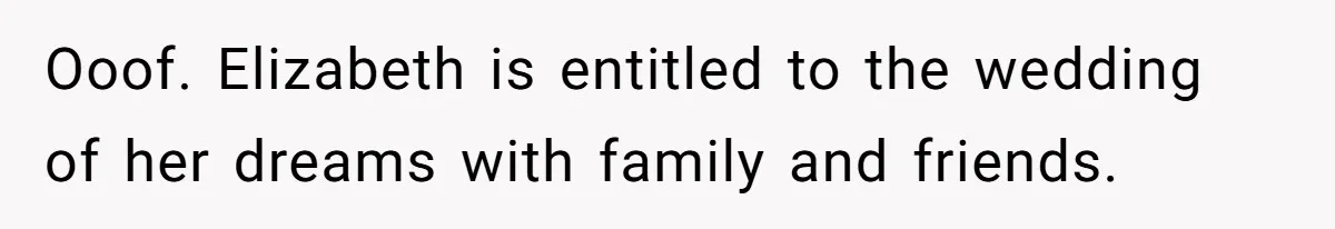 Ooof. Elizabeth is entitled to the wedding of her dreams with family and friends.