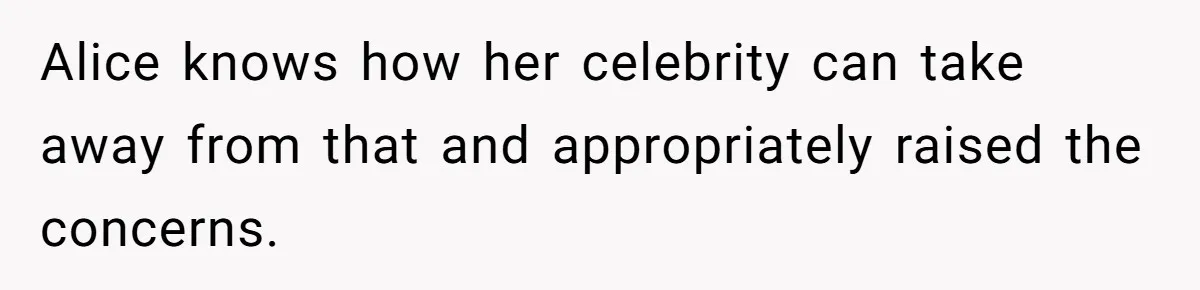 Alice knows how her celebrity can take away from that and appropriately raised the concerns.