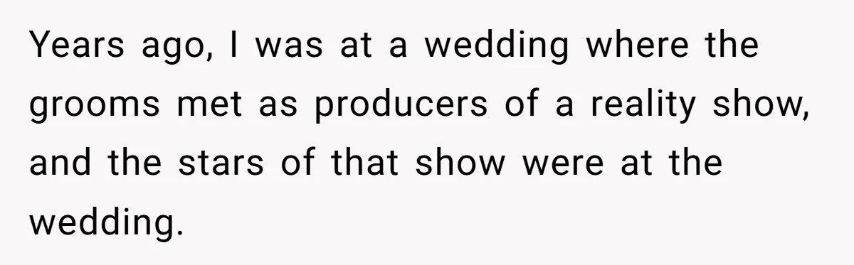 Years ago, I was at a wedding where the grooms met as producers of a reality show, and the stars of that show were at the wedding.