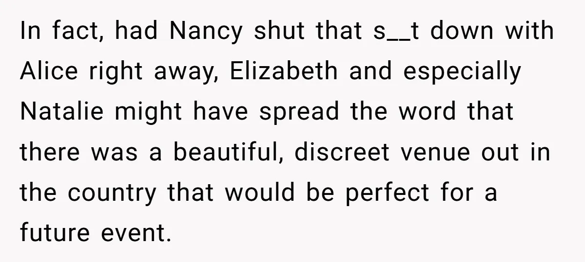 In fact, had Nancy shut that s__t down with Alice right away, Elizabeth and especially Natalie might have spread the word that there was a beautiful, discreet venue out in...