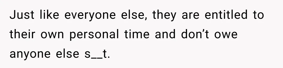 Just like everyone else, they are entitled to their own personal time and don’t owe anyone else s__t.