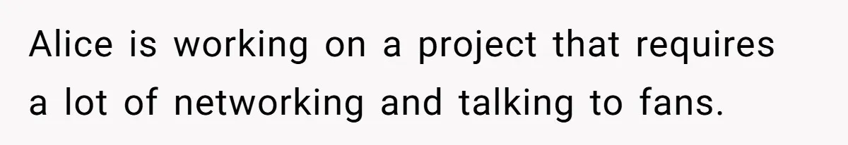 Alice is working on a project that requires a lot of networking and talking to fans.