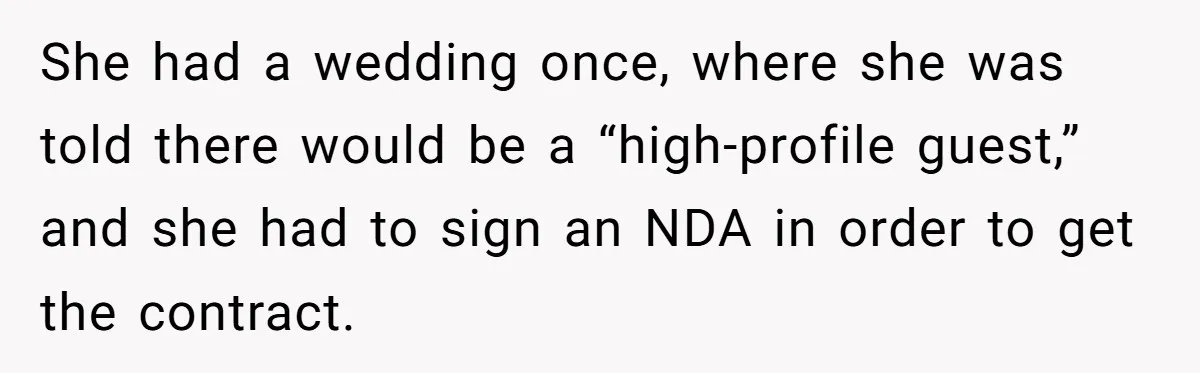 She had a wedding once, where she was told there would be a “high-profile guest,” and she had to sign an NDA in order to get the contract.