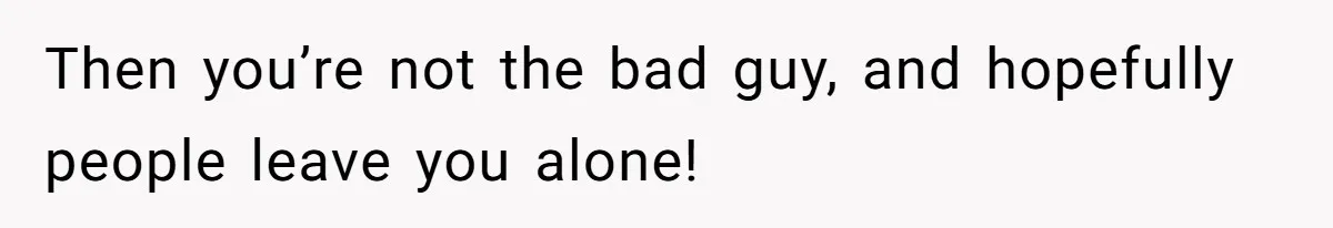 Then you’re not the bad guy, and hopefully people leave you alone!