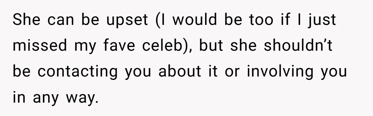 She can be upset (I would be too if I just missed my fave celeb), but she shouldn’t be contacting you about it or involving you in any way.