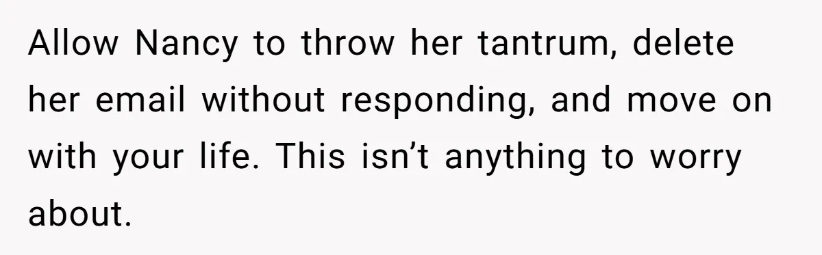 Allow Nancy to throw her tantrum, delete her email without responding, and move on with your life. This isn’t anything to worry about.