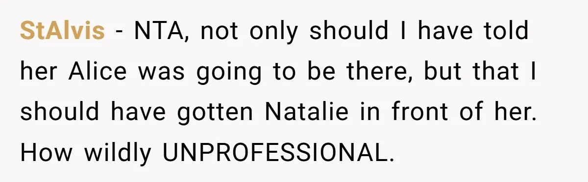 StAlvis − NTA, not only should I have told her Alice was going to be there, but that I should have gotten Natalie in front of her. How wildly UNPROFESSIONAL.