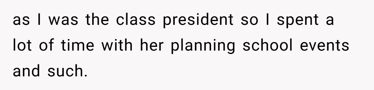as I was the class president so I spent a lot of time with her planning school events and such.