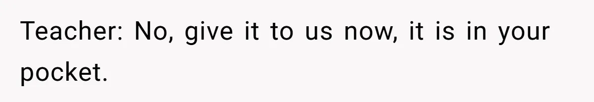 Teacher: No, give it to us now, it is in your pocket.