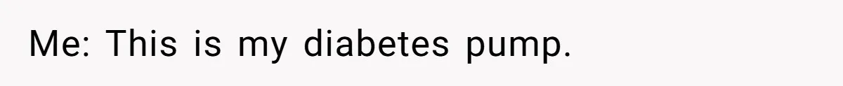 Me: This is my diabetes pump.
