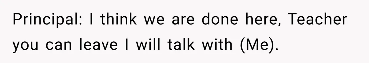 Principal: I think we are done here, Teacher you can leave I will talk with (Me).