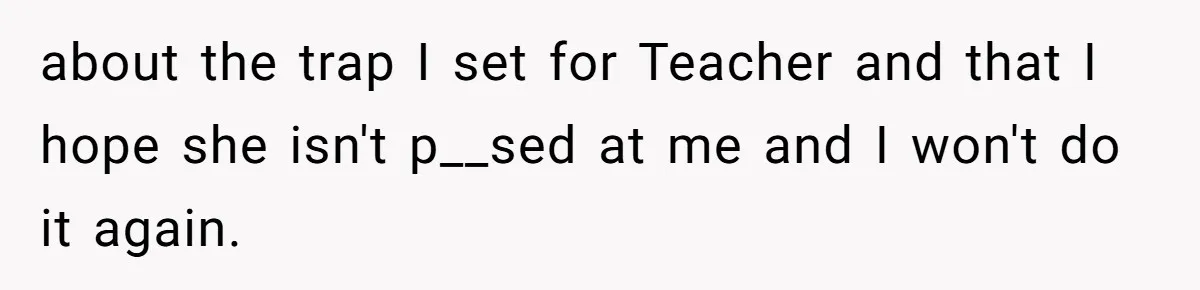 about the trap I set for Teacher and that I hope she isn't p__sed at me and I won't do it again.